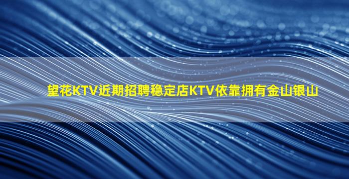 望花KTV近期招聘稳定店KTV依靠拥有金山银山