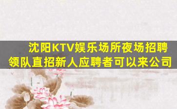 沈阳KTV娱乐场所夜场招聘领队直招新人应聘者可以来公司